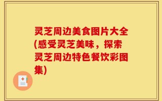 灵芝周边美食图片大全(感受灵芝美味，探索灵芝周边特色餐饮彩图集)