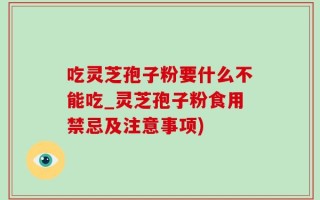 吃灵芝孢子粉要什么不能吃_灵芝孢子粉食用禁忌及注意事项)