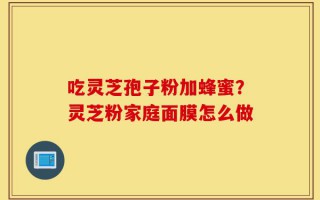 吃灵芝孢子粉加蜂蜜？灵芝粉家庭面膜怎么做