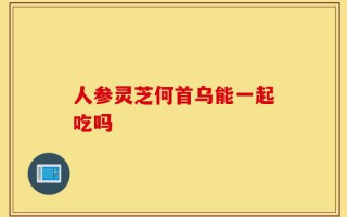 人参灵芝何首乌能一起吃吗