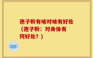 孢子粉有啥对啥有好处 (孢子粉：对身体有何好处？)