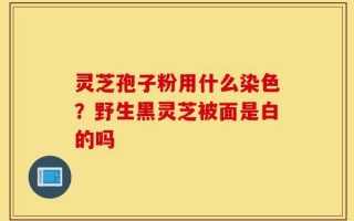 灵芝孢子粉用什么染色？野生黑灵芝被面是白的吗