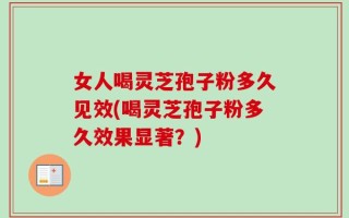 女人喝灵芝孢子粉多久见效(喝灵芝孢子粉多久效果显著？)