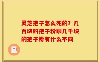 灵芝孢子怎么死的？几百块的孢子粉跟几千块的孢子粉有什么不同