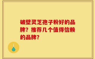 破壁灵芝孢子粉好的品牌？推荐几个值得信赖的品牌？