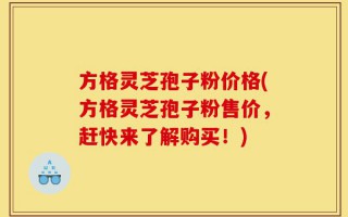 方格灵芝孢子粉价格(方格灵芝孢子粉售价，赶快来了解购买！)