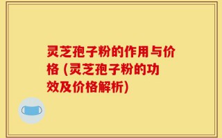 灵芝孢子粉的作用与价格 (灵芝孢子粉的功效及价格解析)