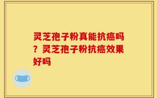 灵芝孢子粉真能抗癌吗？灵芝孢子粉抗癌效果好吗