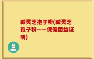 臧灵芝孢子粉(臧灵芝孢子粉——保健菌益证明)