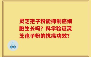 灵芝孢子粉能抑制癌细胞生长吗？科学验证灵芝孢子粉的抗癌功效？