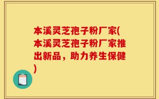 本溪灵芝孢子粉厂家(本溪灵芝孢子粉厂家推出新品，助力养生保健)