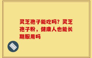 灵芝孢子能吃吗？灵芝孢子粉，健康人也能长期服用吗