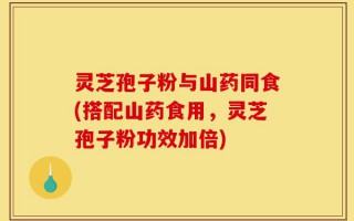 灵芝孢子粉与山药同食(搭配山药食用，灵芝孢子粉功效加倍)