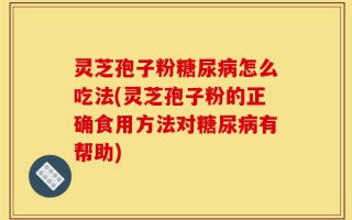 灵芝孢子粉糖尿病怎么吃法(灵芝孢子粉的正确食用方法对糖尿病有帮助)