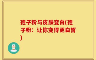 孢子粉与皮肤变白(孢子粉：让你变得更白皙)