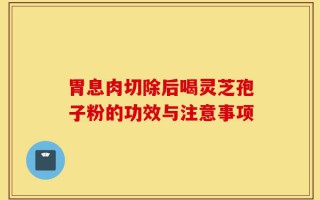 胃息肉切除后喝灵芝孢子粉的功效与注意事项