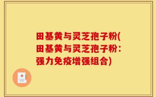 田基黄与灵芝孢子粉(田基黄与灵芝孢子粉：强力免疫增强组合)