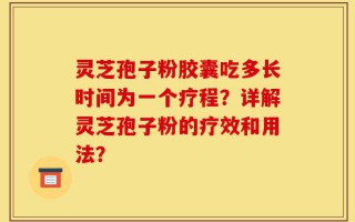 灵芝孢子粉胶囊吃多长时间为一个疗程？详解灵芝孢子粉的疗效和用法？