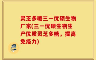 灵芝多糖三一优硕生物厂家(三一优硕生物生产优质灵芝多糖，提高免疫力)