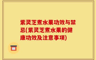 紫灵芝煮水果功效与禁忌(紫灵芝煮水果的健康功效及注意事项)