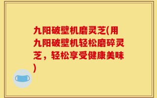 九阳破壁机磨灵芝(用九阳破壁机轻松磨碎灵芝，轻松享受健康美味)