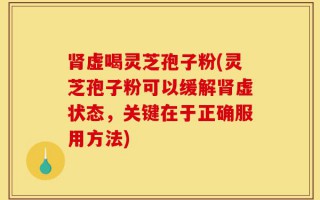 肾虚喝灵芝孢子粉(灵芝孢子粉可以缓解肾虚状态，关键在于正确服用方法)