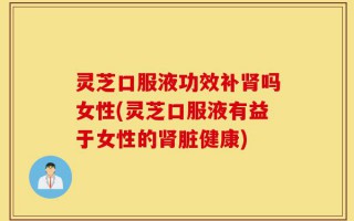 灵芝口服液功效补肾吗女性(灵芝口服液有益于女性的肾脏健康)