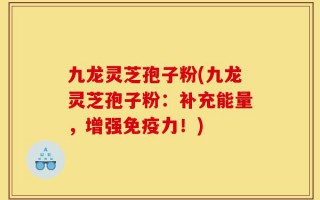 九龙灵芝孢子粉(九龙灵芝孢子粉：补充能量，增强免疫力！)