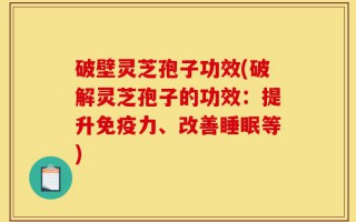 破壁灵芝孢子功效(破解灵芝孢子的功效：提升免疫力、改善睡眠等)