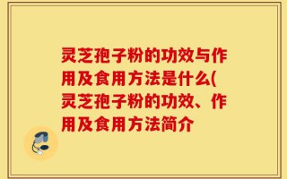 灵芝孢子粉的功效与作用及食用方法是什么(灵芝孢子粉的功效、作用及食用方法简介