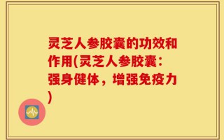 灵芝人参胶囊的功效和作用(灵芝人参胶囊：强身健体，增强免疫力)