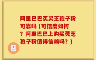 阿里巴巴买灵芝孢子粉可靠吗 (可信度如何？阿里巴巴上购买灵芝孢子粉值得信赖吗？)