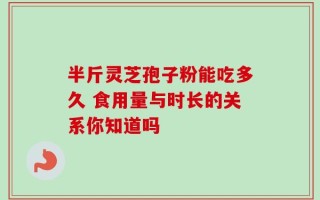 半斤灵芝孢子粉能吃多久 食用量与时长的关系你知道吗