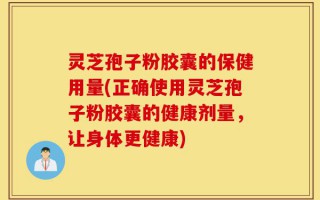 灵芝孢子粉胶囊的保健用量(正确使用灵芝孢子粉胶囊的健康剂量，让身体更健康)