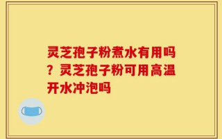 灵芝孢子粉煮水有用吗？灵芝孢子粉可用高温开水冲泡吗