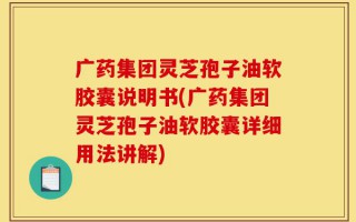 广药集团灵芝孢子油软胶囊说明书(广药集团灵芝孢子油软胶囊详细用法讲解)