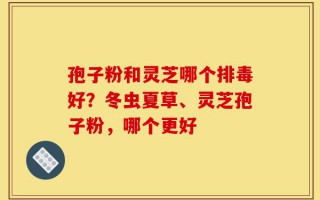 孢子粉和灵芝哪个排毒好？冬虫夏草、灵芝孢子粉，哪个更好