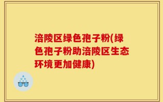 涪陵区绿色孢子粉(绿色孢子粉助涪陵区生态环境更加健康)