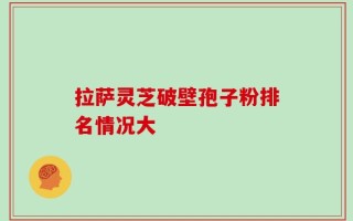 拉萨灵芝破壁孢子粉排名情况大