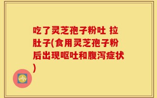 吃了灵芝孢子粉吐 拉肚子(食用灵芝孢子粉后出现呕吐和腹泻症状)