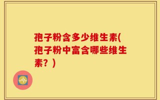 孢子粉含多少维生素(孢子粉中富含哪些维生素？)
