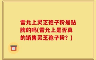 雷允上灵芝孢子粉是贴牌的吗(雷允上是否真的销售灵芝孢子粉？)