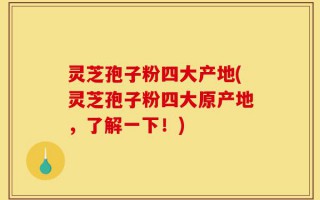 灵芝孢子粉四大产地(灵芝孢子粉四大原产地，了解一下！)