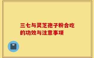 三七与灵芝孢子粉合吃的功效与注意事项