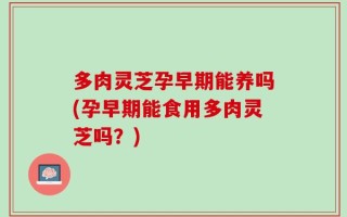 多肉灵芝孕早期能养吗(孕早期能食用多肉灵芝吗？)