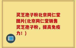 灵芝孢子粉北京同仁堂图片(北京同仁堂销售灵芝孢子粉，提高免疫力！)