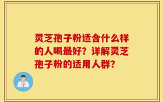 灵芝孢子粉适合什么样的人喝最好？详解灵芝孢子粉的适用人群？