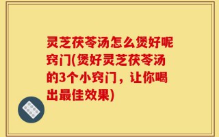 灵芝茯苓汤怎么煲好呢窍门(煲好灵芝茯苓汤的3个小窍门，让你喝出最佳效果)