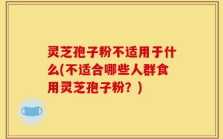 灵芝孢子粉不适用于什么(不适合哪些人群食用灵芝孢子粉？)