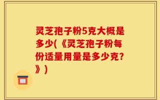 灵芝孢子粉5克大概是多少(《灵芝孢子粉每份适量用量是多少克？》)